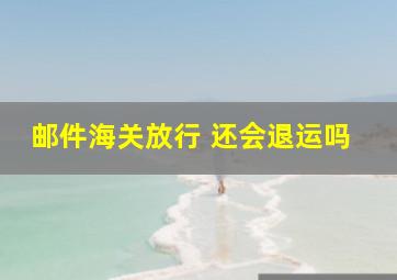 邮件海关放行 还会退运吗